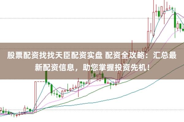 股票配资找找天臣配资实盘 配资全攻略：汇总最新配资信息，助您掌握投资先机！