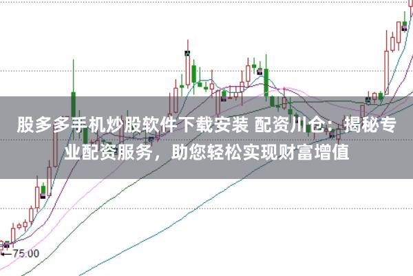 股多多手机炒股软件下载安装 配资川仓：揭秘专业配资服务，助您轻松实现财富增值
