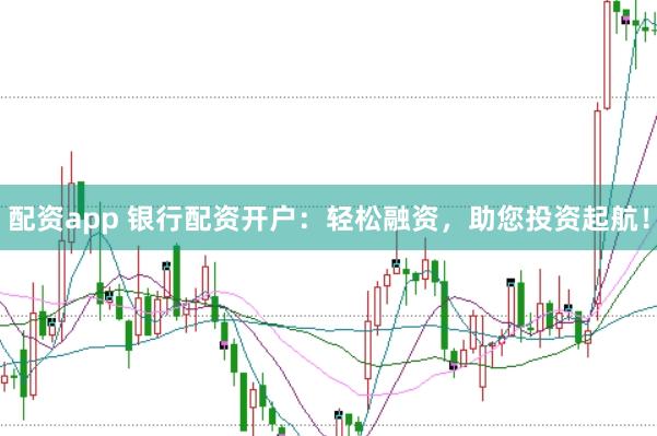 配资app 银行配资开户：轻松融资，助您投资起航！