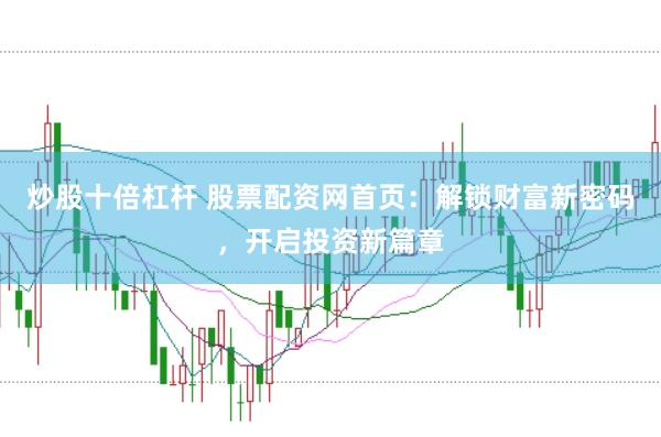炒股十倍杠杆 股票配资网首页：解锁财富新密码，开启投资新篇章