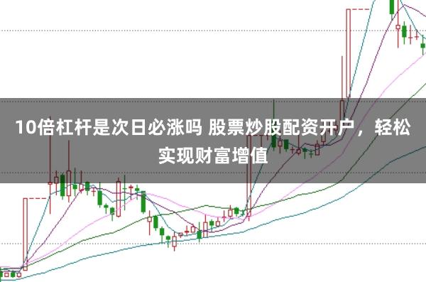 10倍杠杆是次日必涨吗 股票炒股配资开户，轻松实现财富增值