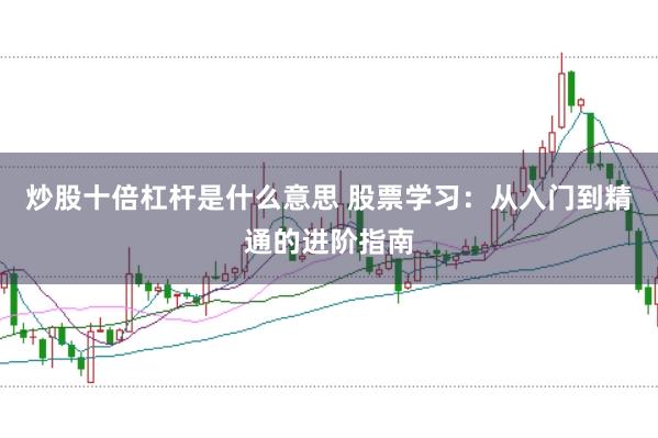 炒股十倍杠杆是什么意思 股票学习：从入门到精通的进阶指南
