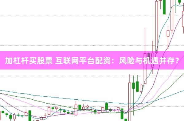 加杠杆买股票 互联网平台配资：风险与机遇并存？