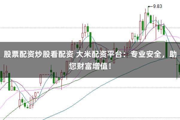 股票配资炒股看配资 大米配资平台：专业安全，助您财富增值！
