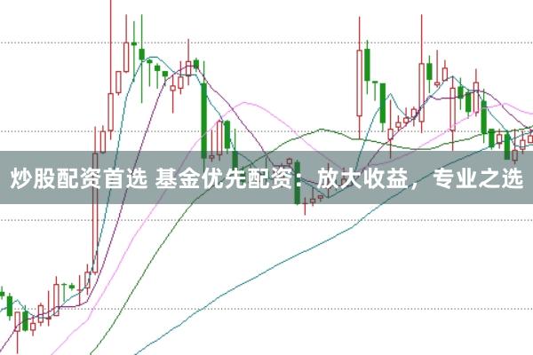 炒股配资首选 基金优先配资：放大收益，专业之选
