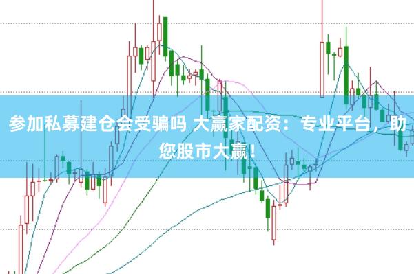 参加私募建仓会受骗吗 大赢家配资：专业平台，助您股市大赢！