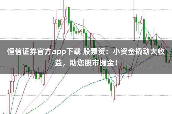 恒信证券官方app下载 股票资：小资金撬动大收益，助您股市掘金！