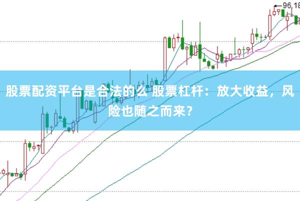 股票配资平台是合法的么 股票杠杆：放大收益，风险也随之而来？