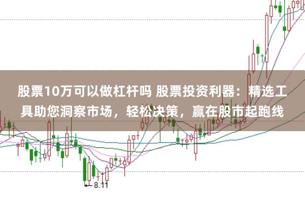 股票10万可以做杠杆吗 股票投资利器：精选工具助您洞察市场，轻松决策，赢在股市起跑线