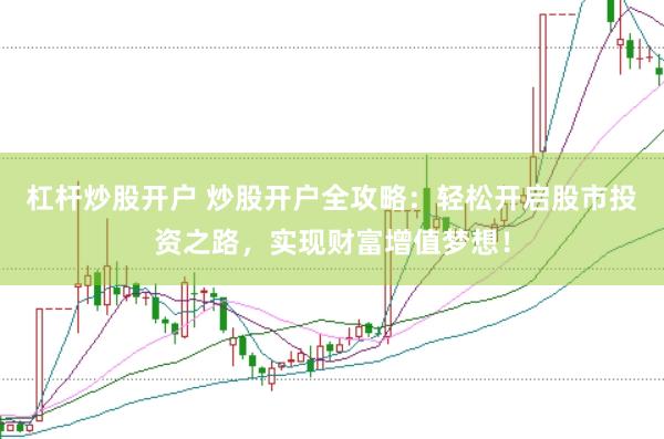 杠杆炒股开户 炒股开户全攻略：轻松开启股市投资之路，实现财富增值梦想！