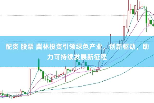 配资 股票 冀林投资引领绿色产业，创新驱动，助力可持续发展新征程