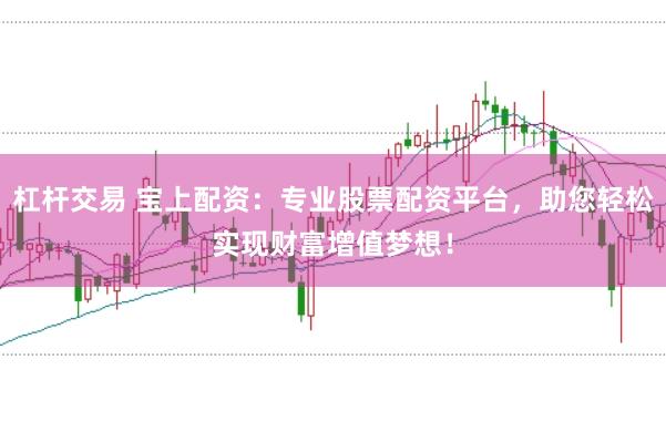 杠杆交易 宝上配资：专业股票配资平台，助您轻松实现财富增值梦想！