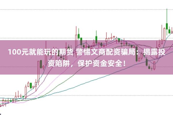 100元就能玩的期货 警惕文商配资骗局：揭露投资陷阱，保护资金安全！