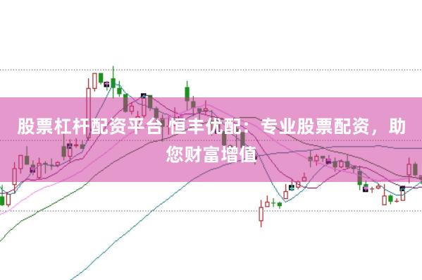 股票杠杆配资平台 恒丰优配：专业股票配资，助您财富增值