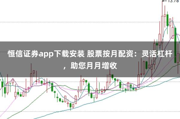 恒信证券app下载安装 股票按月配资：灵活杠杆，助您月月增收