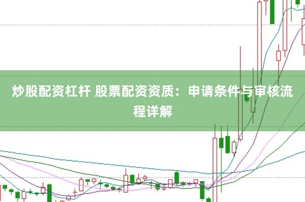 炒股配资杠杆 股票配资资质：申请条件与审核流程详解