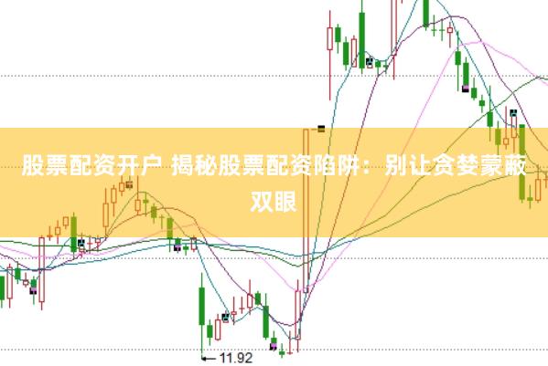 股票配资开户 揭秘股票配资陷阱：别让贪婪蒙蔽双眼