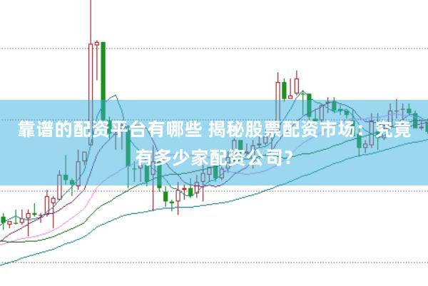 靠谱的配资平台有哪些 揭秘股票配资市场：究竟有多少家配资公司？