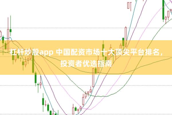 杠杆炒股app 中国配资市场十大顶尖平台排名，投资者优选指南