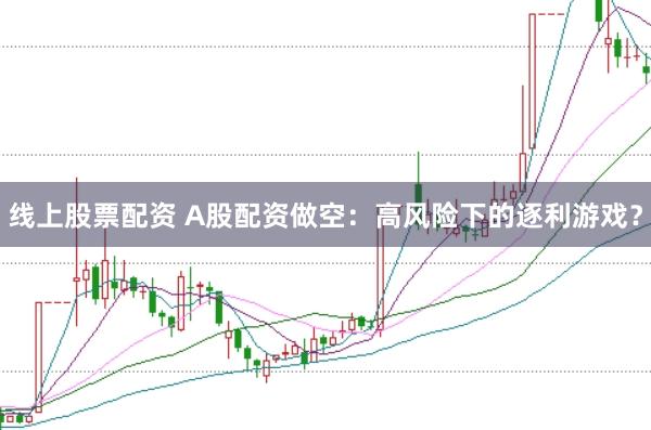 线上股票配资 A股配资做空：高风险下的逐利游戏？