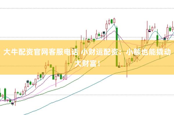 大牛配资官网客服电话 小财运配资：小额也能撬动大财富！