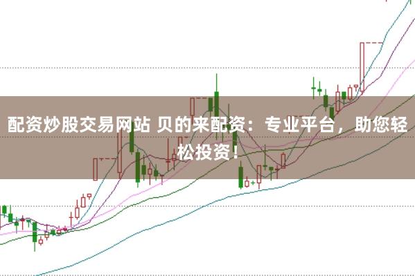 配资炒股交易网站 贝的来配资：专业平台，助您轻松投资！