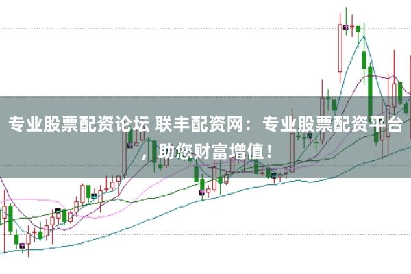专业股票配资论坛 联丰配资网：专业股票配资平台，助您财富增值！