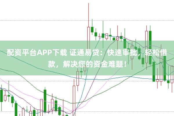 配资平台APP下载 证通易贷：快速审批，轻松借款，解决您的资金难题！