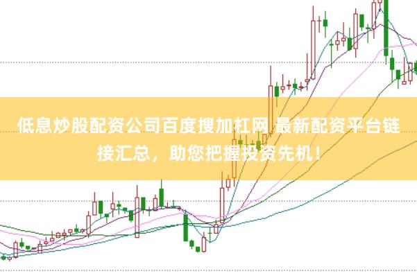 低息炒股配资公司百度搜加杠网 最新配资平台链接汇总，助您把握投资先机！