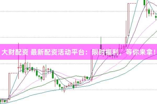 大财配资 最新配资活动平台：限时福利，等你来拿！