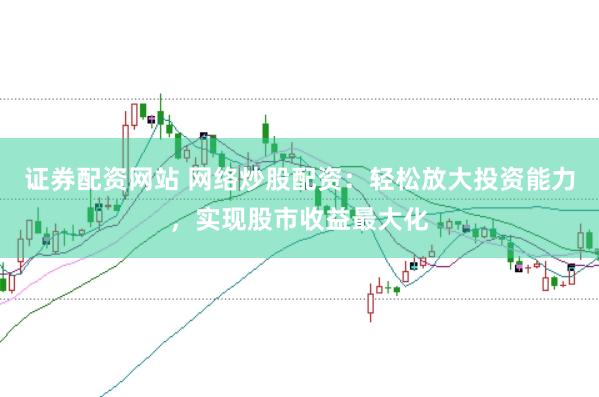 证券配资网站 网络炒股配资：轻松放大投资能力，实现股市收益最大化
