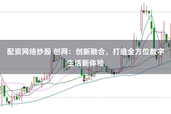 配资网络炒股 创网：创新融合，打造全方位数字生活新体验