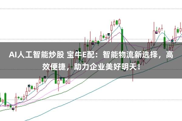 AI人工智能炒股 宝牛E配：智能物流新选择，高效便捷，助力企业美好明天！