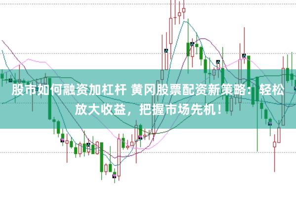 股市如何融资加杠杆 黄冈股票配资新策略：轻松放大收益，把握市场先机！