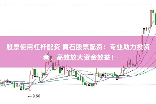 股票使用杠杆配资 黄石股票配资：专业助力投资者，高效放大资金效益！
