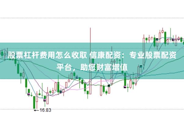 股票杠杆费用怎么收取 信康配资：专业股票配资平台，助您财富增值