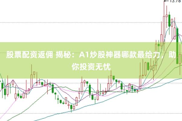 股票配资返佣 揭秘：A1炒股神器哪款最给力，助你投资无忧