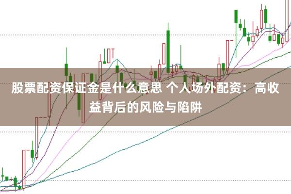 股票配资保证金是什么意思 个人场外配资：高收益背后的风险与陷阱