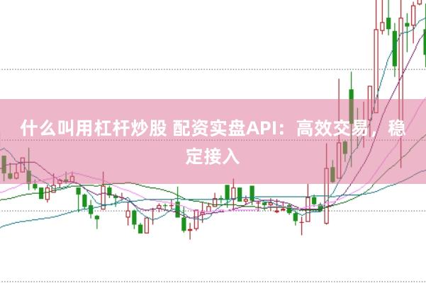 什么叫用杠杆炒股 配资实盘API：高效交易，稳定接入