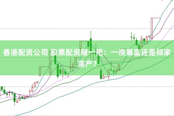 香港配资公司 股票配资赌一把：一夜暴富还是倾家荡产？