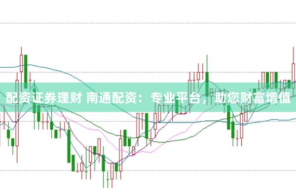 配资证券理财 南通配资：专业平台，助您财富增值