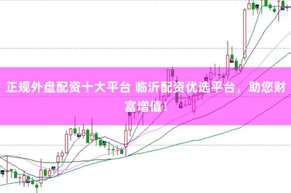 正规外盘配资十大平台 临沂配资优选平台，助您财富增值！