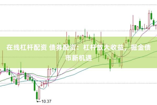 在线杠杆配资 债券配资：杠杆放大收益，掘金债市新机遇