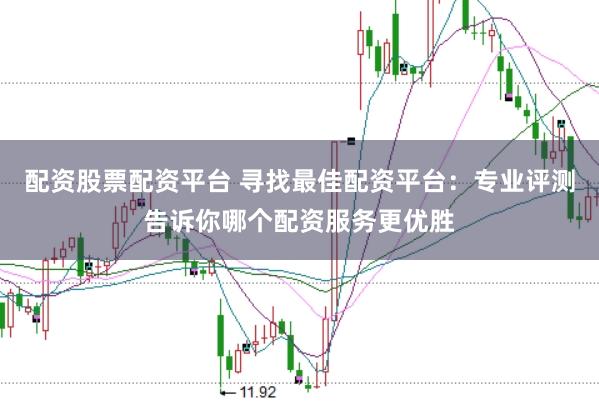 配资股票配资平台 寻找最佳配资平台：专业评测告诉你哪个配资服务更优胜