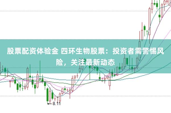 股票配资体验金 四环生物股票：投资者需警惕风险，关注最新动态