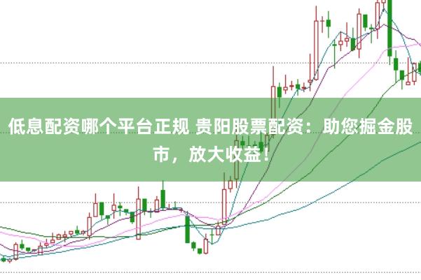 低息配资哪个平台正规 贵阳股票配资：助您掘金股市，放大收益！