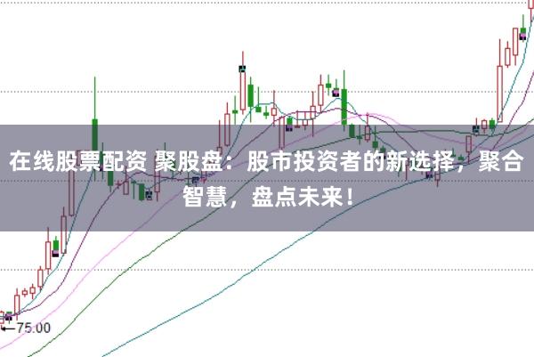 在线股票配资 聚股盘：股市投资者的新选择，聚合智慧，盘点未来！