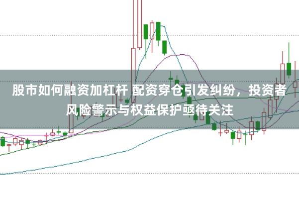 股市如何融资加杠杆 配资穿仓引发纠纷，投资者风险警示与权益保护亟待关注