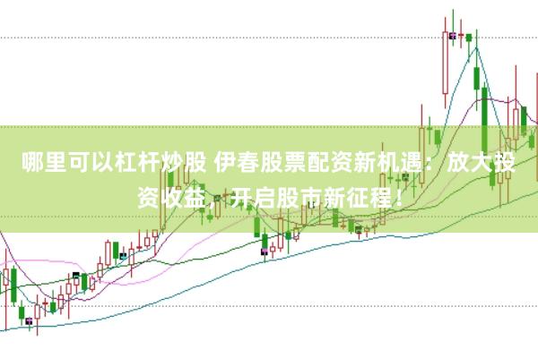 哪里可以杠杆炒股 伊春股票配资新机遇：放大投资收益，开启股市新征程！