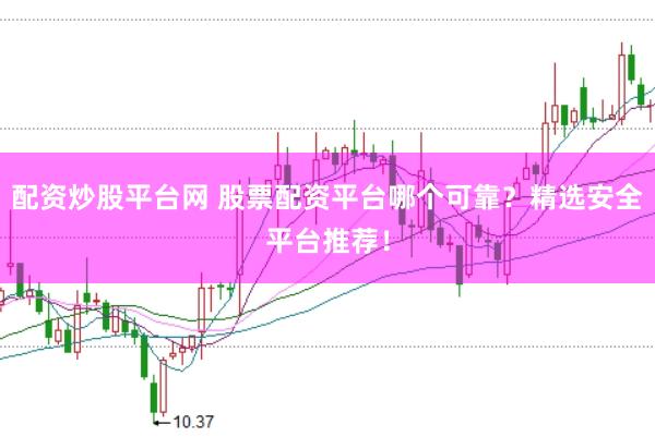 配资炒股平台网 股票配资平台哪个可靠？精选安全平台推荐！